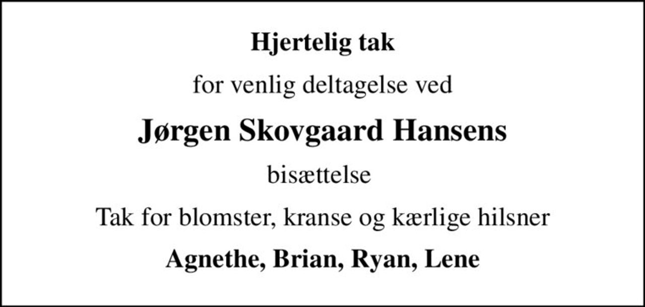 Hjertelig tak
for venlig deltagelse ved
Jørgen Skovgaard Hansens
bisættelse 
Tak for blomster, kranse og kærlige hilsner
Agnethe, Brian, Ryan, Lene