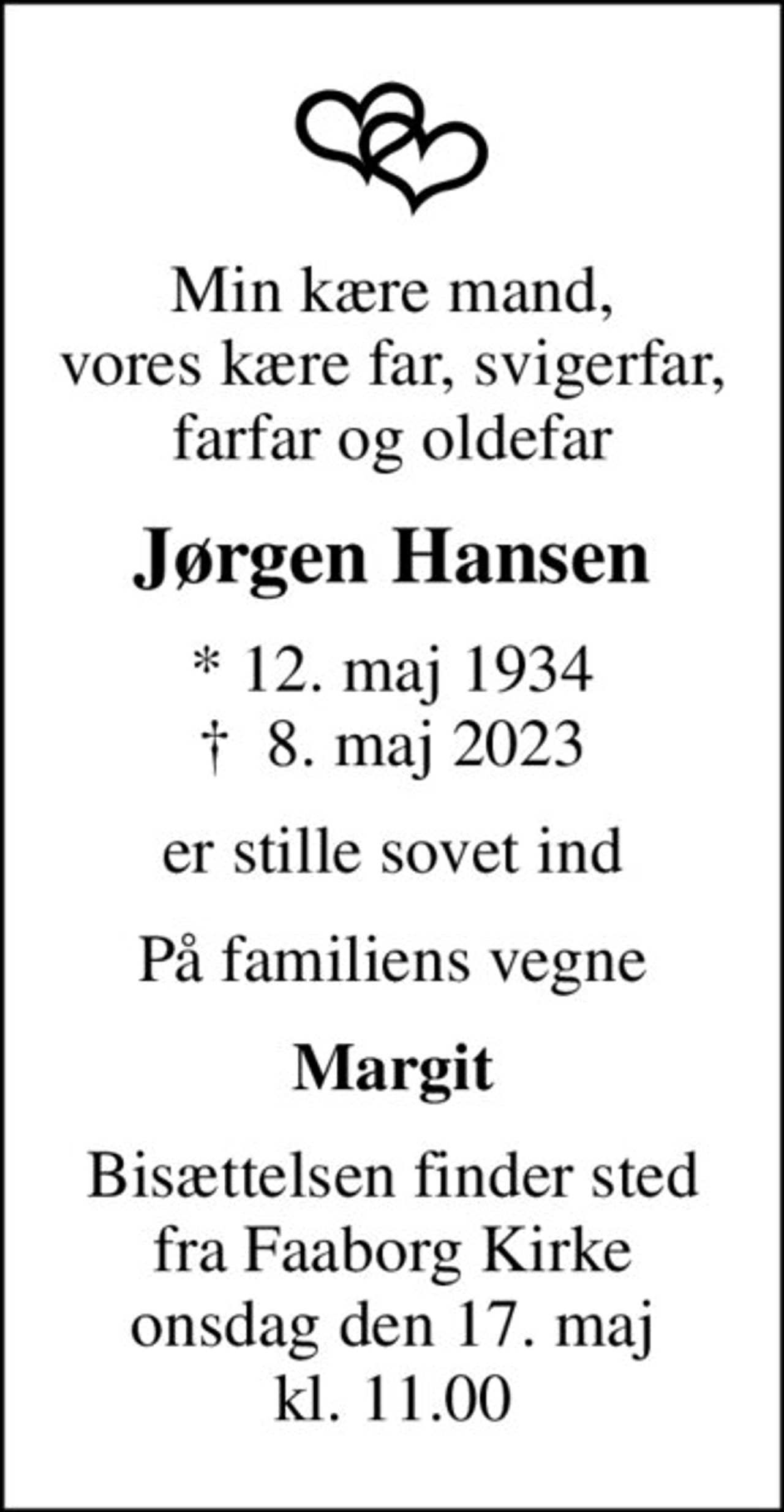 Min kære mand, vores kære far, svigerfar, farfar og oldefar
Jørgen Hansen
* 12. maj 1934
						✝ 8. maj 2023
er stille sovet ind
På familiens vegne
Margit
Bisættelsen finder sted fra Faaborg Kirke onsdag den 17. maj kl. 11.00