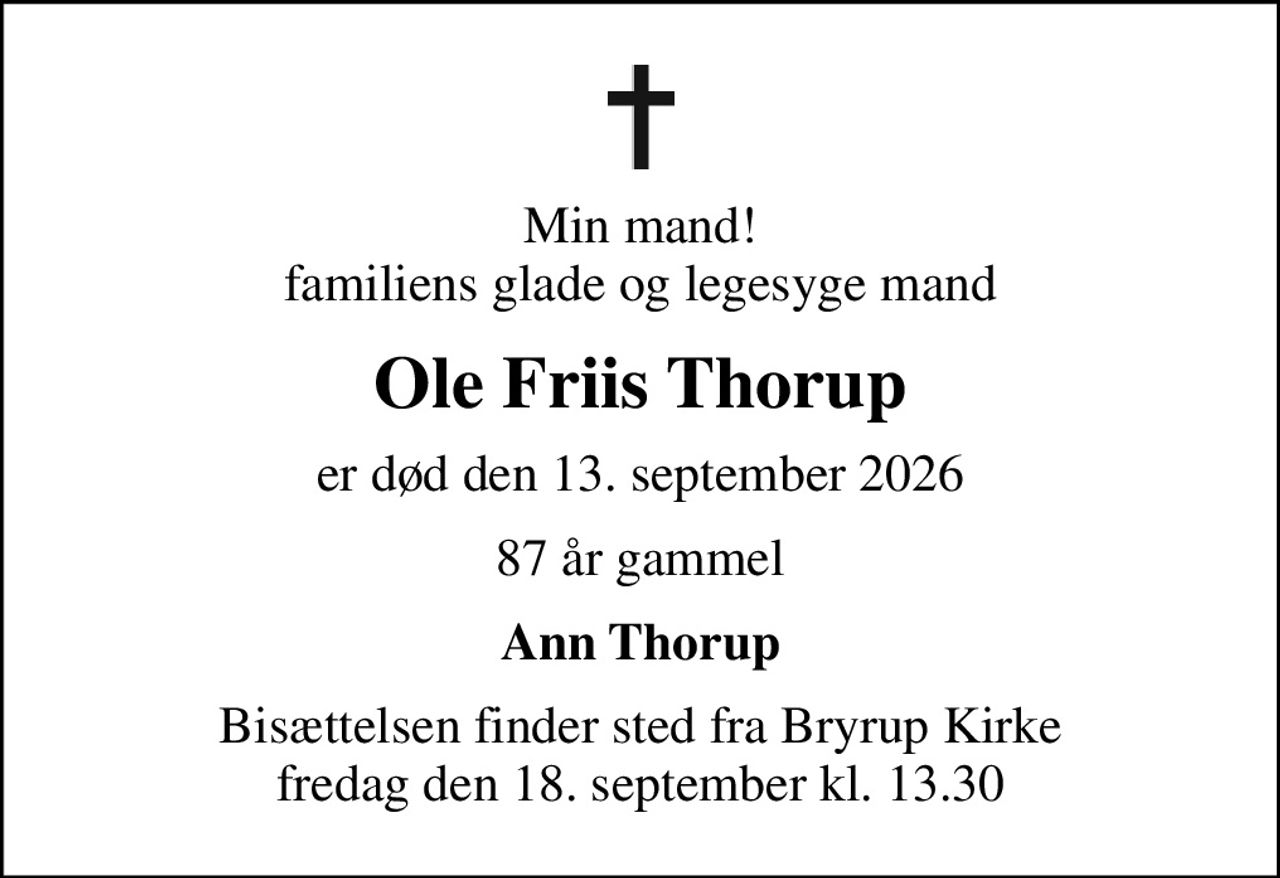 Min mand! familiens glade og legesyge mand
Ole Friis Thorup
er død den 13. september 2026
87 år gammel
Ann Thorup
Bisættelsen finder sted fra Bryrup Kirke  fredag den 18. september kl. 13.30
