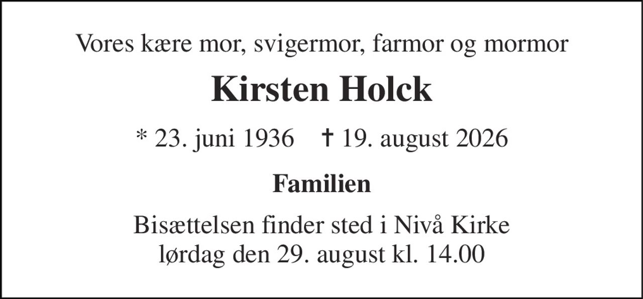 Vores kære mor, svigermor, farmor og mormor 
Kirsten Holck 
* 23. juni 1936    ✝ 19. august 2026 
Familien 
Bisættelsen finder sted i Nivå Kirke lørdag den 29. august kl. 14.00