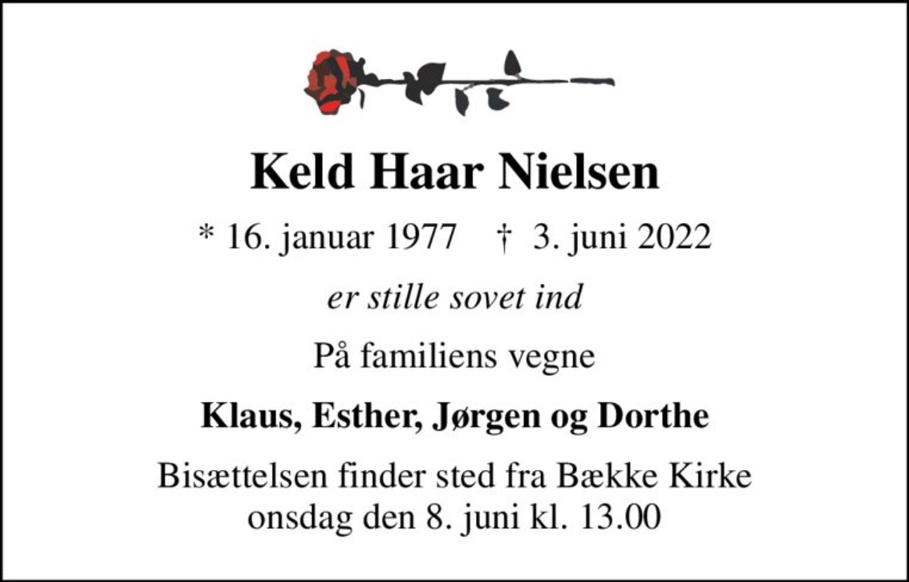 Keld Haar Nielsen
* 16. januar 1977    ✝ 3. juni 2022
er stille sovet ind
På familiens vegne
Klaus, Esther, Jørgen og Dorthe
Bisættelsen finder sted fra Bække Kirke  onsdag den 8. juni kl. 13.00