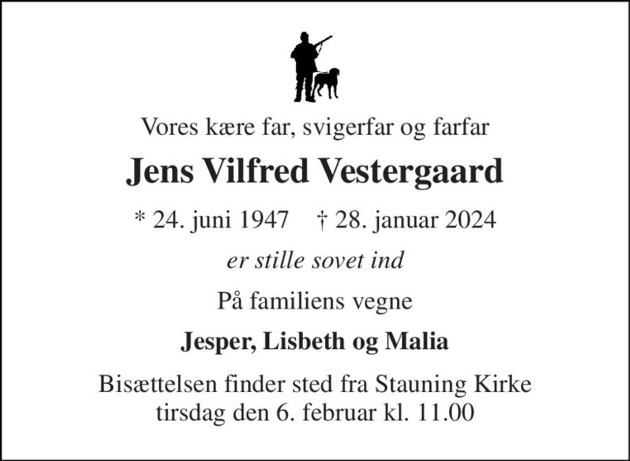 Vores kære far, svigerfar og farfar 
Jens Vilfred Vestergaard 
* 24. juni 1947    † 28. januar 2024 
er stille sovet ind 
På familiens vegne 
Jesper, Lisbeth og Malia 
Bisættelsen finder sted fra Stauning Kirke tirsdag den 6. februar kl. 11.00