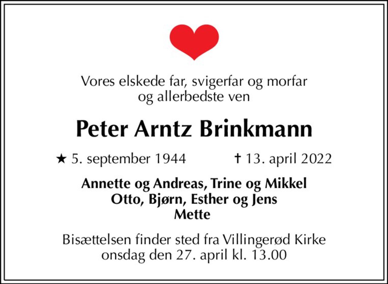 Vores elskede far, svigerfar og morfar og allerbedste ven
Peter Arntz Brinkmann
* 5. september 1944            ✝ 13. april 2022
Annette og Andreas, Trine og Mikkel Otto, Bjørn, Esther og Jens Mette 
Bisættelsen finder sted fra Villingerød Kirke  onsdag den 27. april kl. 13.00