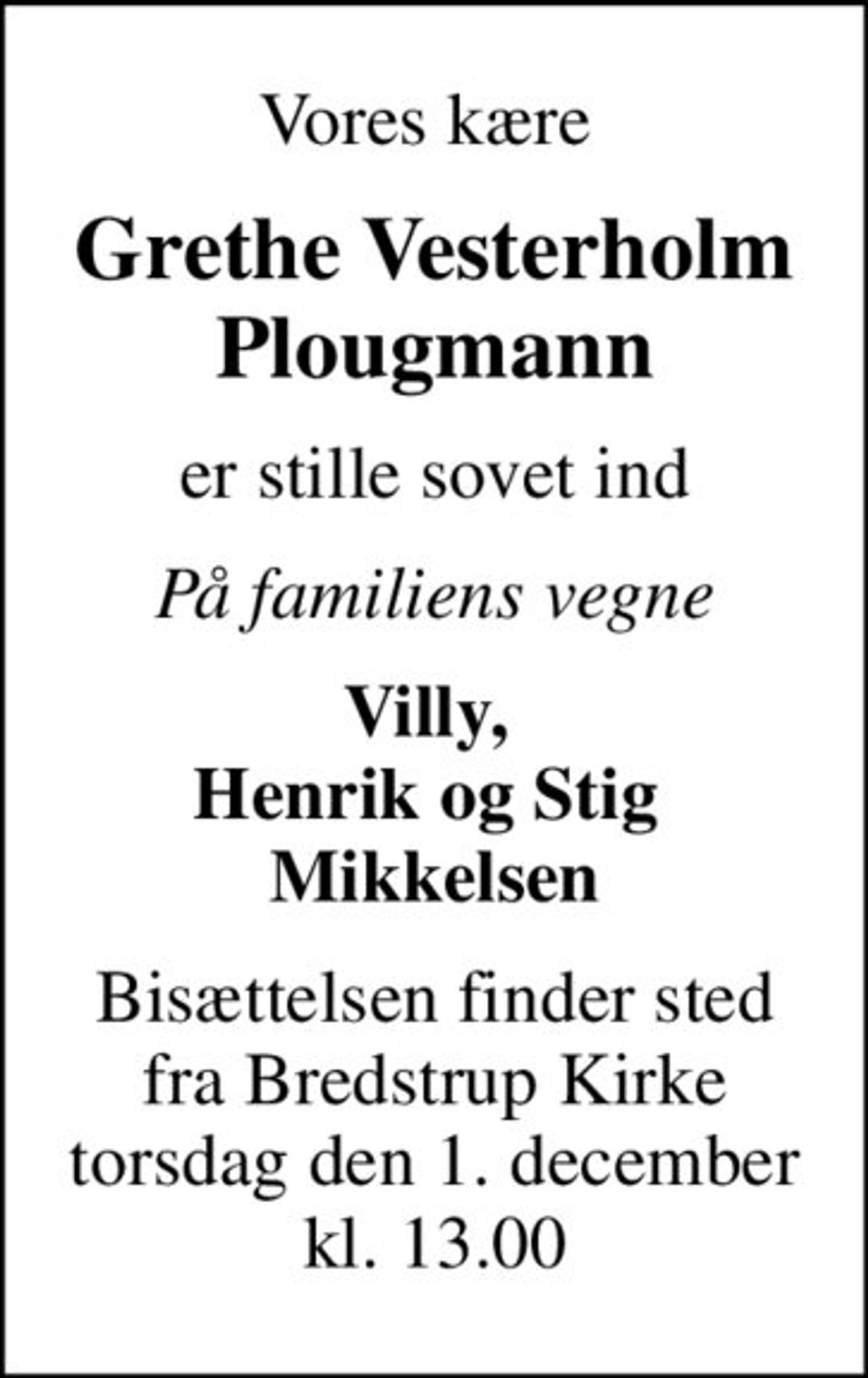 Vores kære 
Grethe Vesterholm Plougmann
er stille sovet ind
På familiens vegne
Villy,  Henrik og Stig  Mikkelsen
Bisættelsen finder sted fra Bredstrup Kirke torsdag den 1. december kl. 13.00