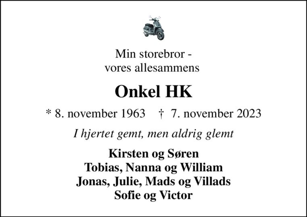 Min storebror - vores allesammens 
Onkel HK
* 8. november 1963    ✝ 7. november 2023
I hjertet gemt, men aldrig glemt
Kirsten og Søren Tobias, Nanna og William Jonas, Julie, Mads og Villads Sofie og Victor