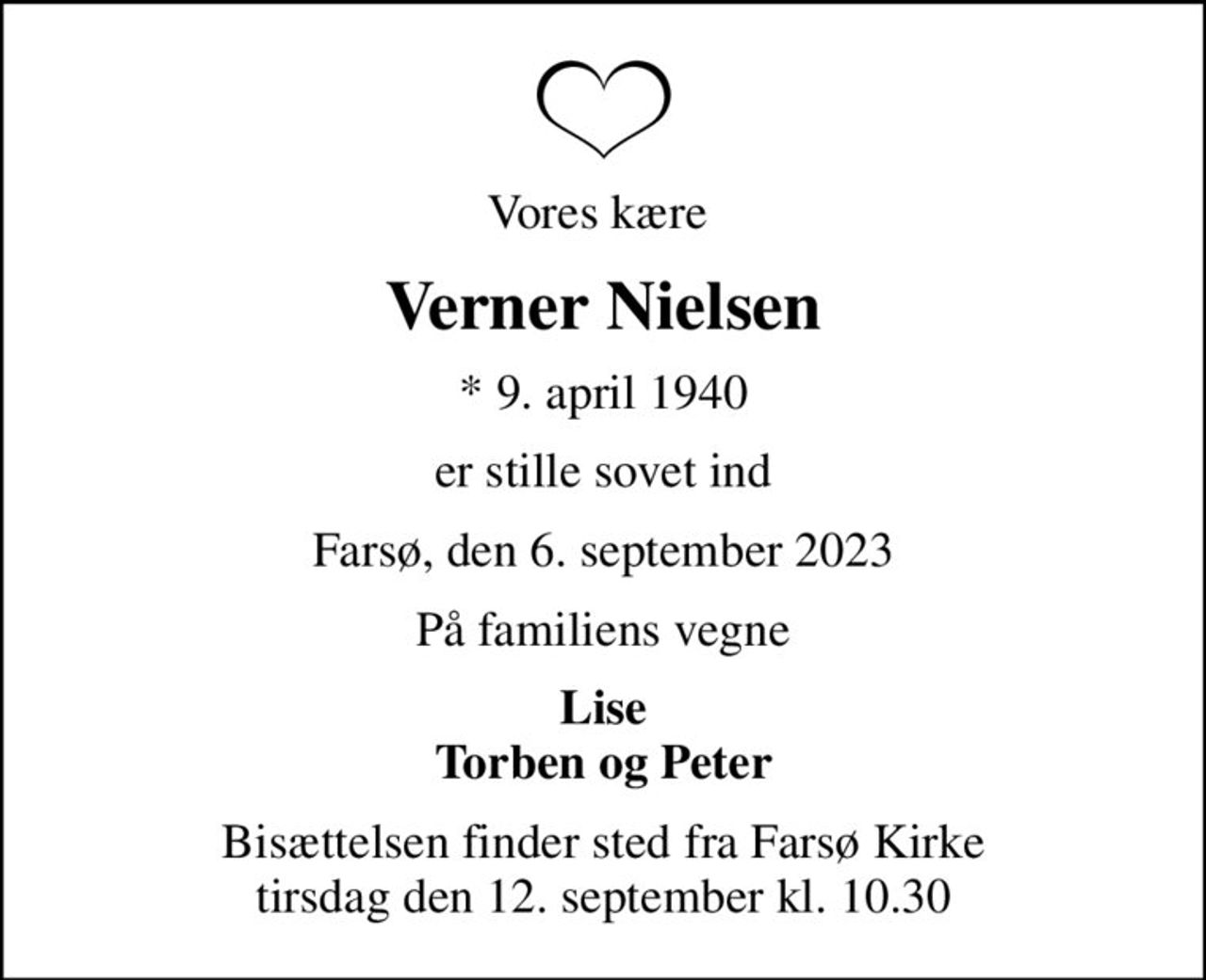 Vores kære 
Verner Nielsen
* 9. april 1940
er stille sovet ind
Farsø, den 6. september 2023
På familiens vegne
Lise Torben og Peter
Højtideligheden har fundet sted i stilhed
