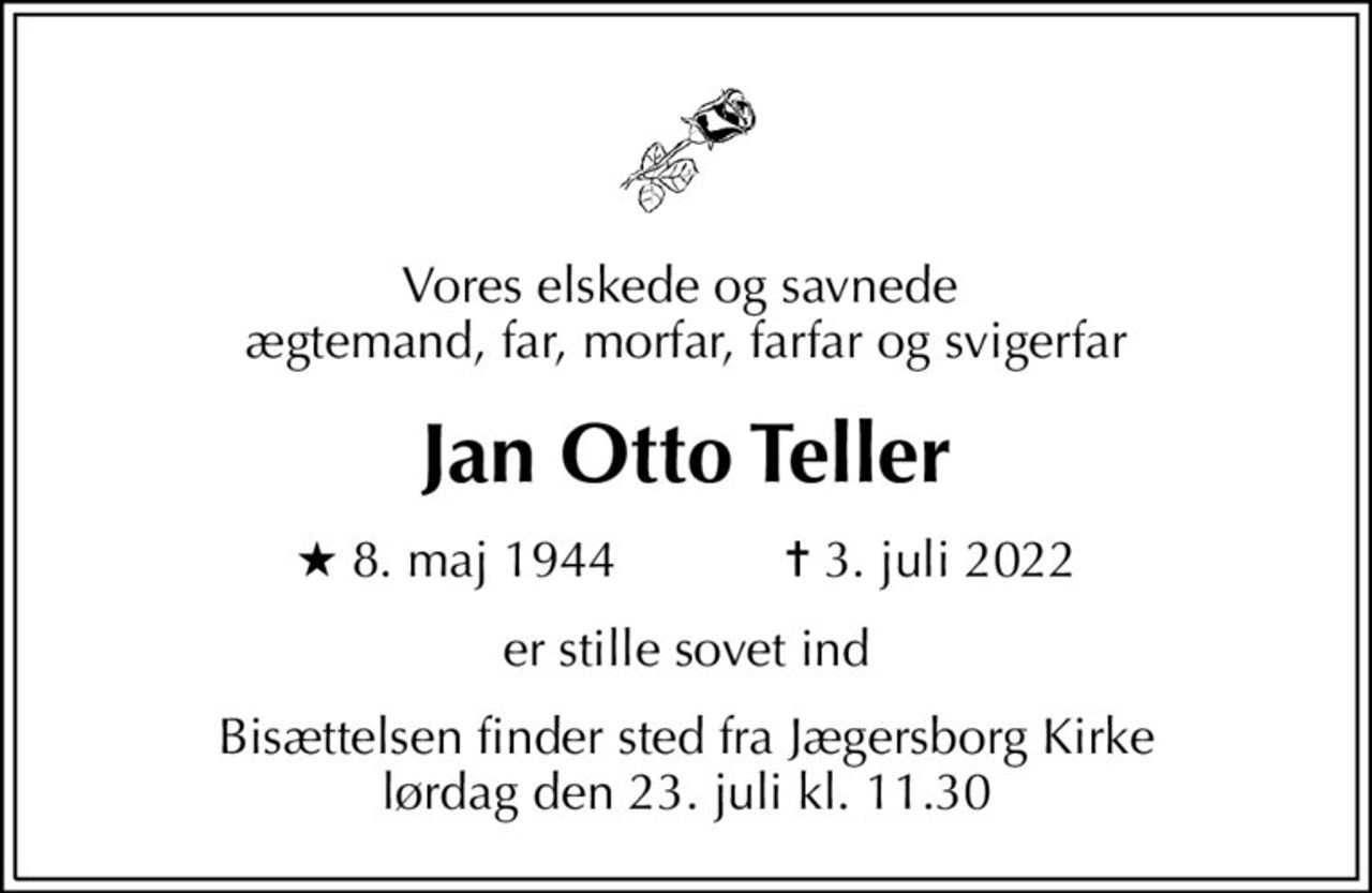 Vores elskede og savnede  ægtemand, far, morfar, farfar og svigerfar
Jan Otto Teller
* 8. maj 1944    ✝ 3. juli 2022
er stille sovet ind
Bisættelsen finder sted fra Jægersborg Kirke  lørdag den 23. juli kl. 11.30