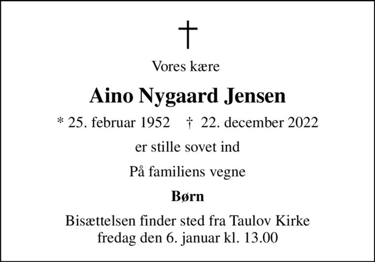 Vores kære 
Aino Nygaard Jensen
* 25. februar 1952    ✝ 22. december 2022
er stille sovet ind
På familiens vegne
Børn
Bisættelsen finder sted fra Taulov Kirke  fredag den 6. januar kl. 13.00