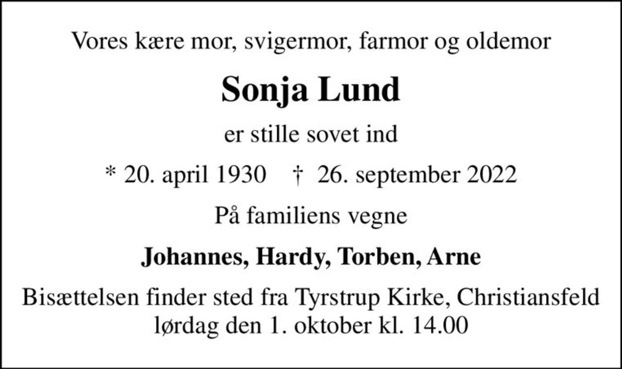 Vores kære mor, svigermor, farmor og oldemor
Sonja Lund
er stille sovet ind
* 20. april 1930    ✝ 26. september 2022
På familiens vegne
Johannes, Hardy, Torben, Arne
Bisættelsen har fundet sted