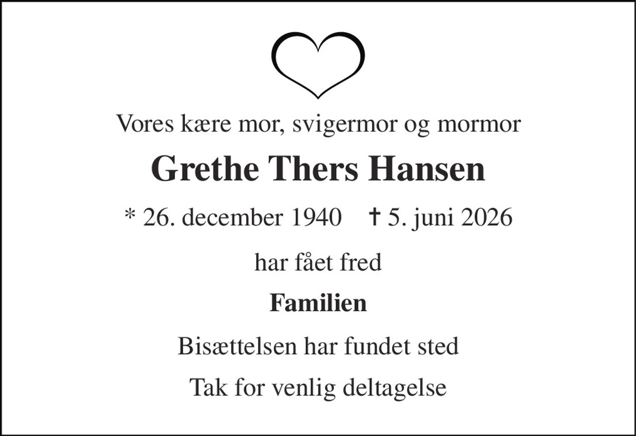 Vores kære mor, svigermor og mormor 
Grethe Thers Hansen 
* 26. december 1940    ✝ 5. juni 2026 
har fået fred 
Familien 
Bisættelsen har fundet sted 
Tak for venlig deltagelse