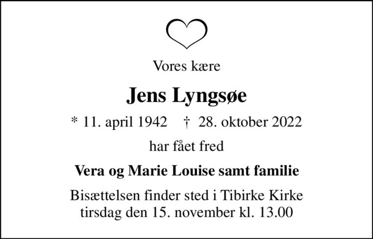 Vores kære
Jens Lyngsøe
* 11. april 1942    ✝ 28. oktober 2022
har fået fred
Vera og Marie Louise samt familie
Bisættelsen finder sted i Tibirke Kirke  tirsdag den 15. november kl. 13.00