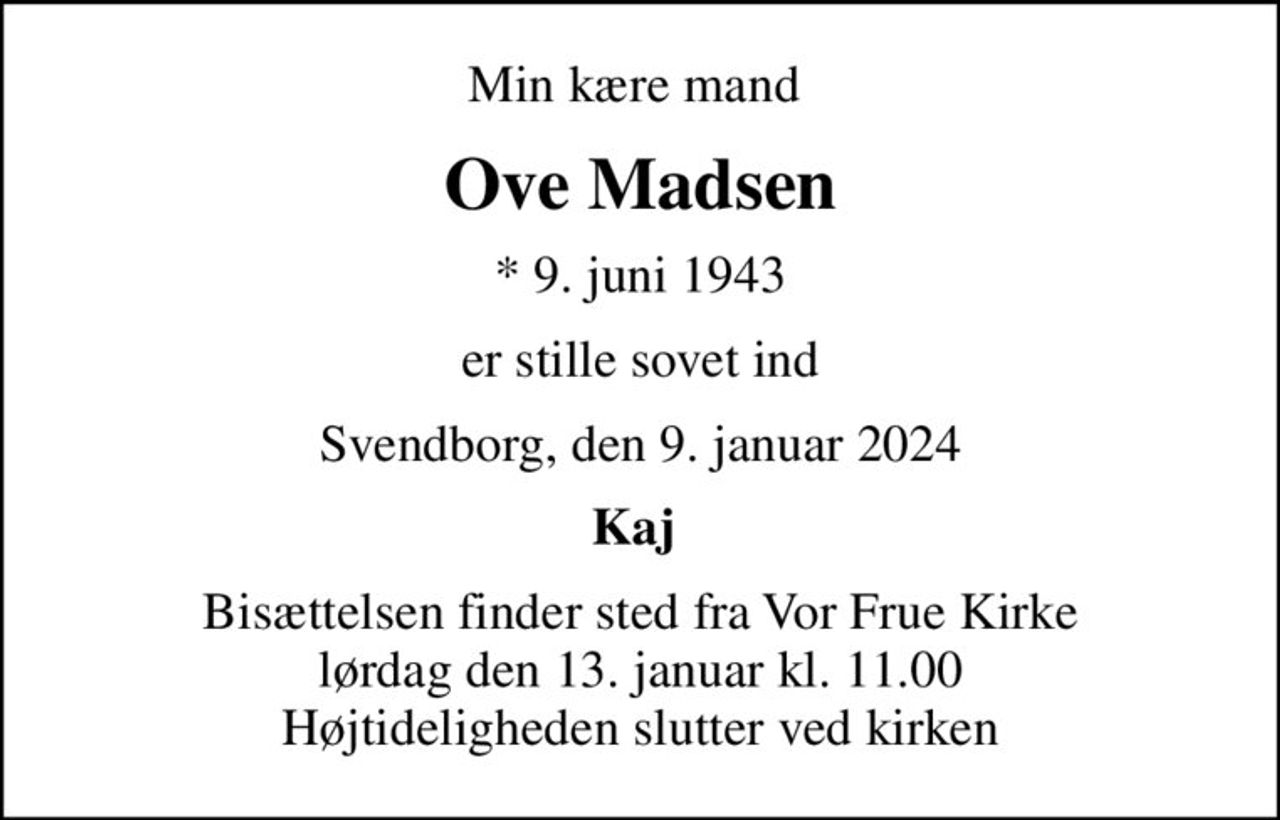 Min kære mand 
Ove Madsen
* 9. juni 1943
er stille sovet ind
Svendborg, den 9. januar 2024
Kaj 
Bisættelsen finder sted fra Vor Frue Kirke  lørdag den 13. januar kl. 11.00  Højtideligheden slutter ved kirken
