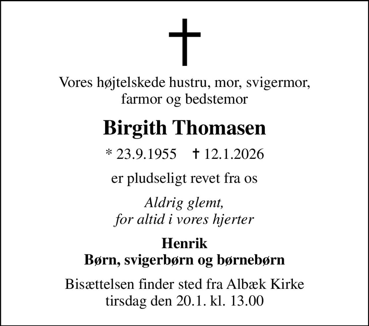 Vores højtelskede hustru, mor, svigermor, farmor og bedstemor
Birgith Thomasen
* 23.9.1955    ✝ 12.1.2026
er pludseligt revet fra os
Aldrig glemt, for altid i vores hjerter
Henrik Børn, svigerbørn og børnebørn
Bisættelsen finder sted fra Albæk Kirke  tirsdag den 20.1. kl. 13.00