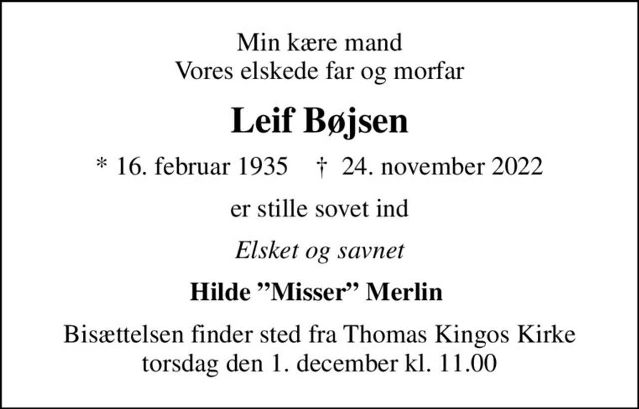 Min kære mand Vores elskede far og morfar
Leif Bøjsen
* 16. februar 1935    ✝ 24. november 2022
er stille sovet ind
Elsket og savnet
Hilde Misser Merlin 
Bisættelsen finder sted fra Thomas Kingos Kirke  torsdag den 1. december kl. 11.00