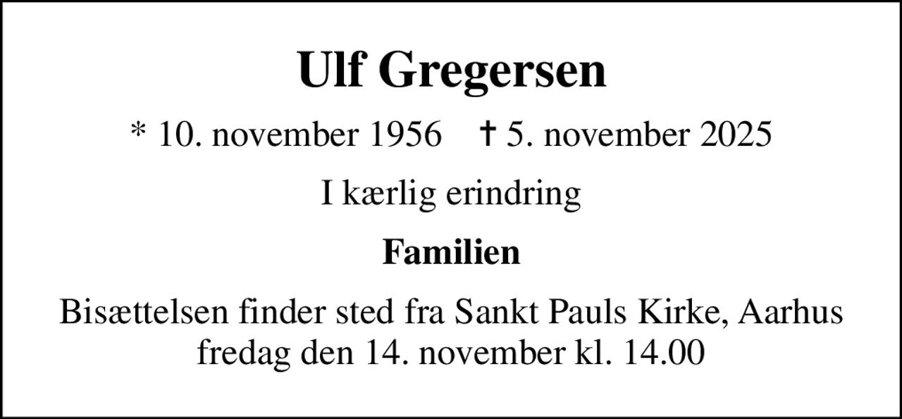 Ulf Gregersen
* 10. november 1956    ✝ 5. november 2025
I kærlig erindring
Familien
Bisættelsen finder sted fra Sankt Pauls Kirke, Aarhus  fredag den 14. november kl. 14.00