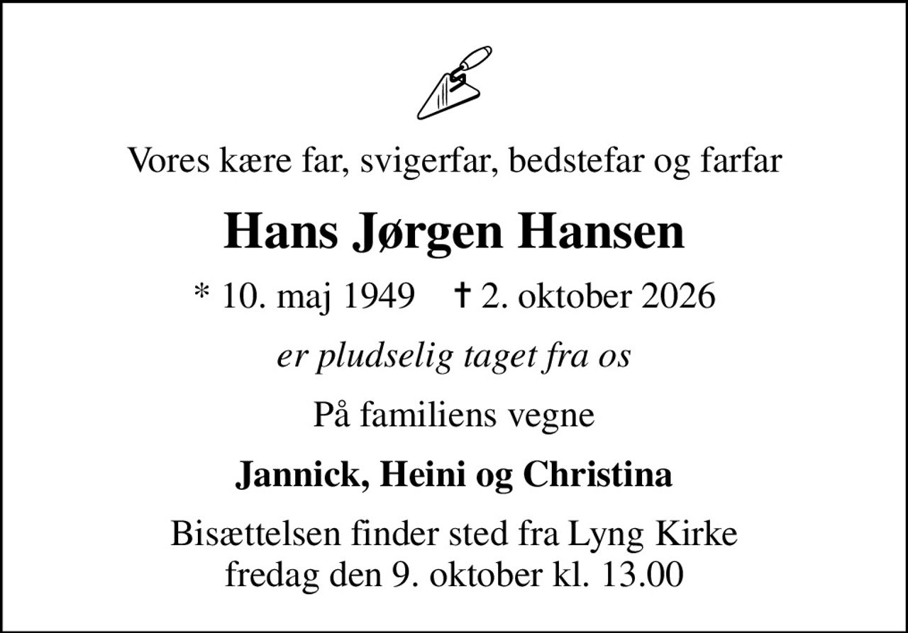 Vores kære far, svigerfar, bedstefar og farfar
Hans Jørgen Hansen
* 10. maj 1949    ✝ 2. oktober 2026
er pludselig taget fra os
På familiens vegne
Jannick, Heini og Christina
Bisættelsen finder sted fra Lyng Kirke  fredag den 9. oktober kl. 13.00