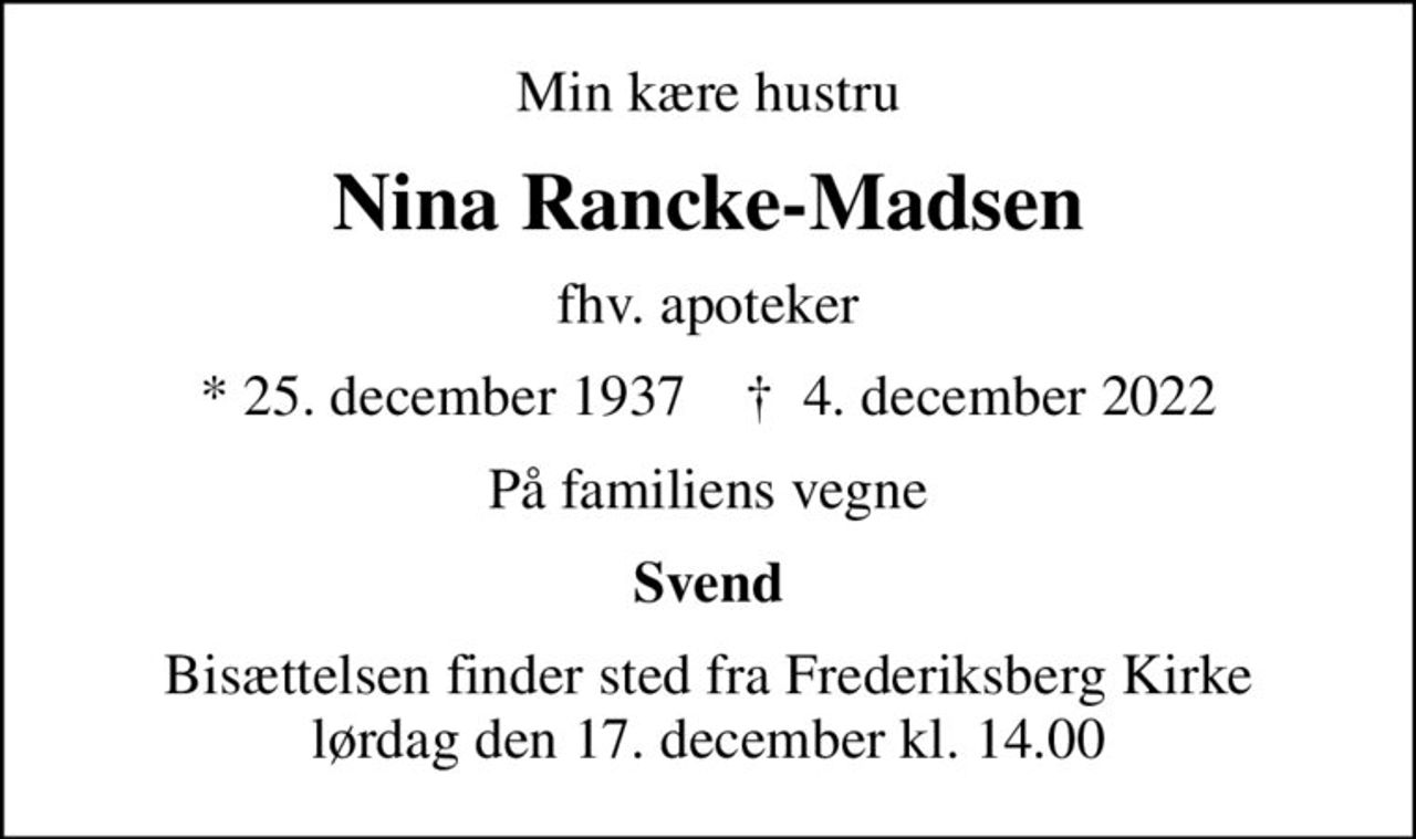 Min kære hustru
Nina Rancke-Madsen
fhv. apoteker
* 25. december 1937    ✝ 4. december 2022
På familiens vegne
Svend
Bisættelsen finder sted fra Frederiksberg Kirke  lørdag den 17. december kl. 14.00