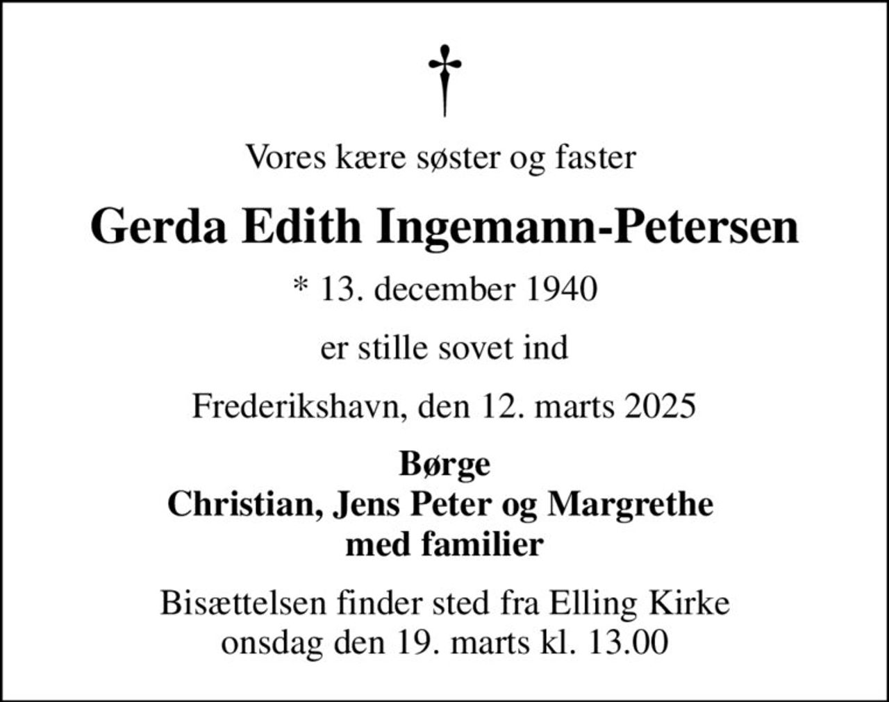 Vores kære søster og faster 
Gerda Edith Ingemann-Petersen
* 13. december 1940
er stille sovet ind
Frederikshavn, den 12. marts 2025
Børge Christian, Jens Peter og Margrethe  med familier
Bisættelsen finder sted fra Elling Kirke  onsdag den 19. marts kl. 13.00