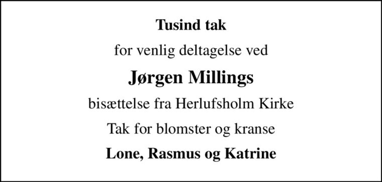 Tusind tak
for venlig deltagelse ved
Jørgen Millings
bisættelse fra Herlufsholm Kirke
Tak for blomster og kranse
Lone, Rasmus og Katrine