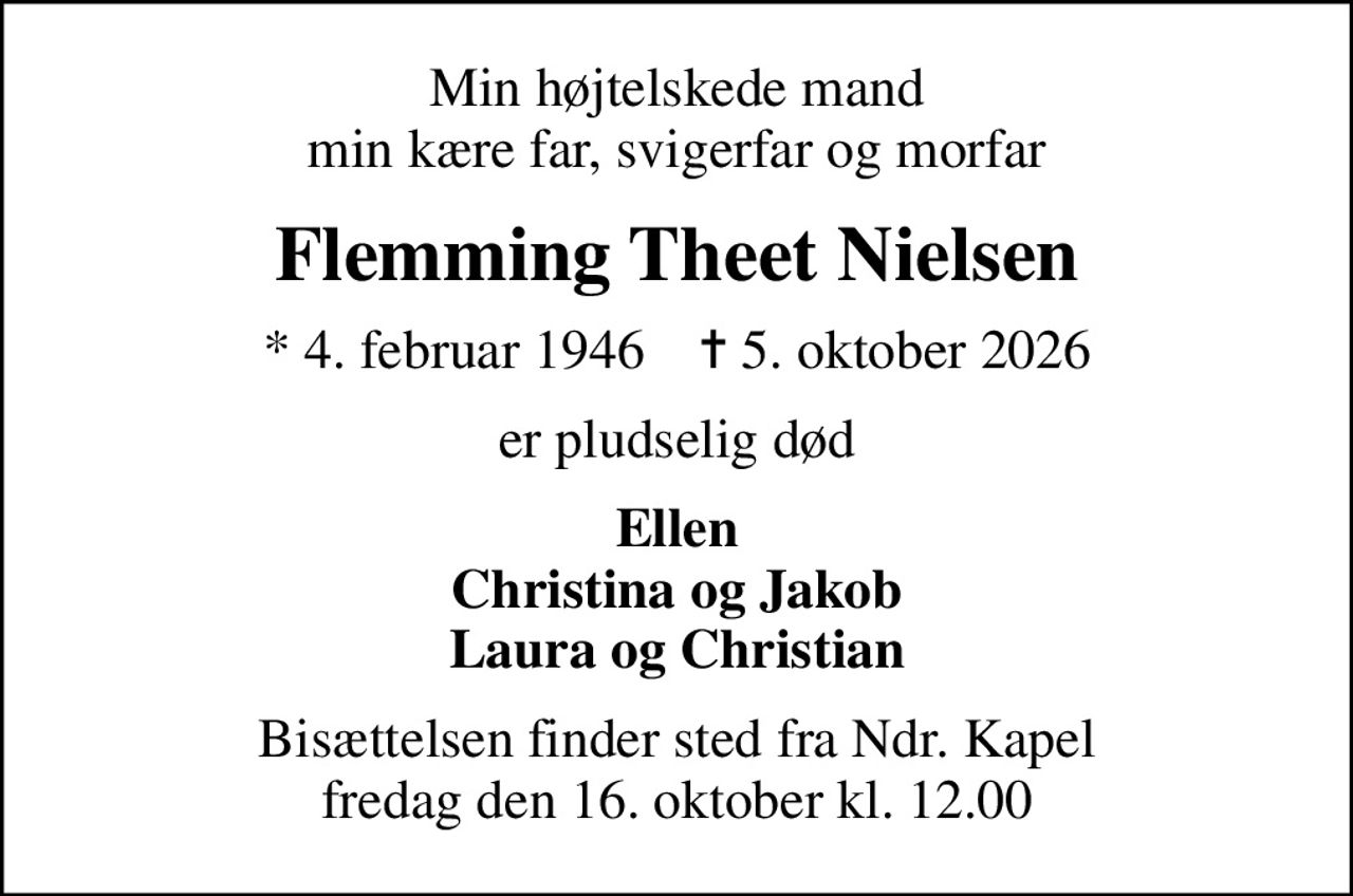 Min højtelskede mand min kære far, svigerfar og morfar
Flemming Theet Nielsen
* 4. februar 1946    ✝ 5. oktober 2026
er pludselig død
Ellen Christina og Jakob Laura og Christian
Bisættelsen finder sted fra Ndr. Kapel  fredag den 16. oktober kl. 12.00