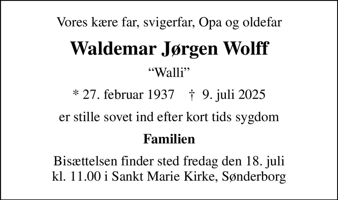 Vores kære far, svigerfar, Opa og oldefar
Waldemar Jørgen Wolff
Walli
* 27. februar 1937    ✝ 9. juli 2025
er stille sovet ind efter kort tids sygdom
Familien
Bisættelsen finder sted fredag den 18. juli kl. 11.00 i Sankt Marie Kirke, Sønderborg