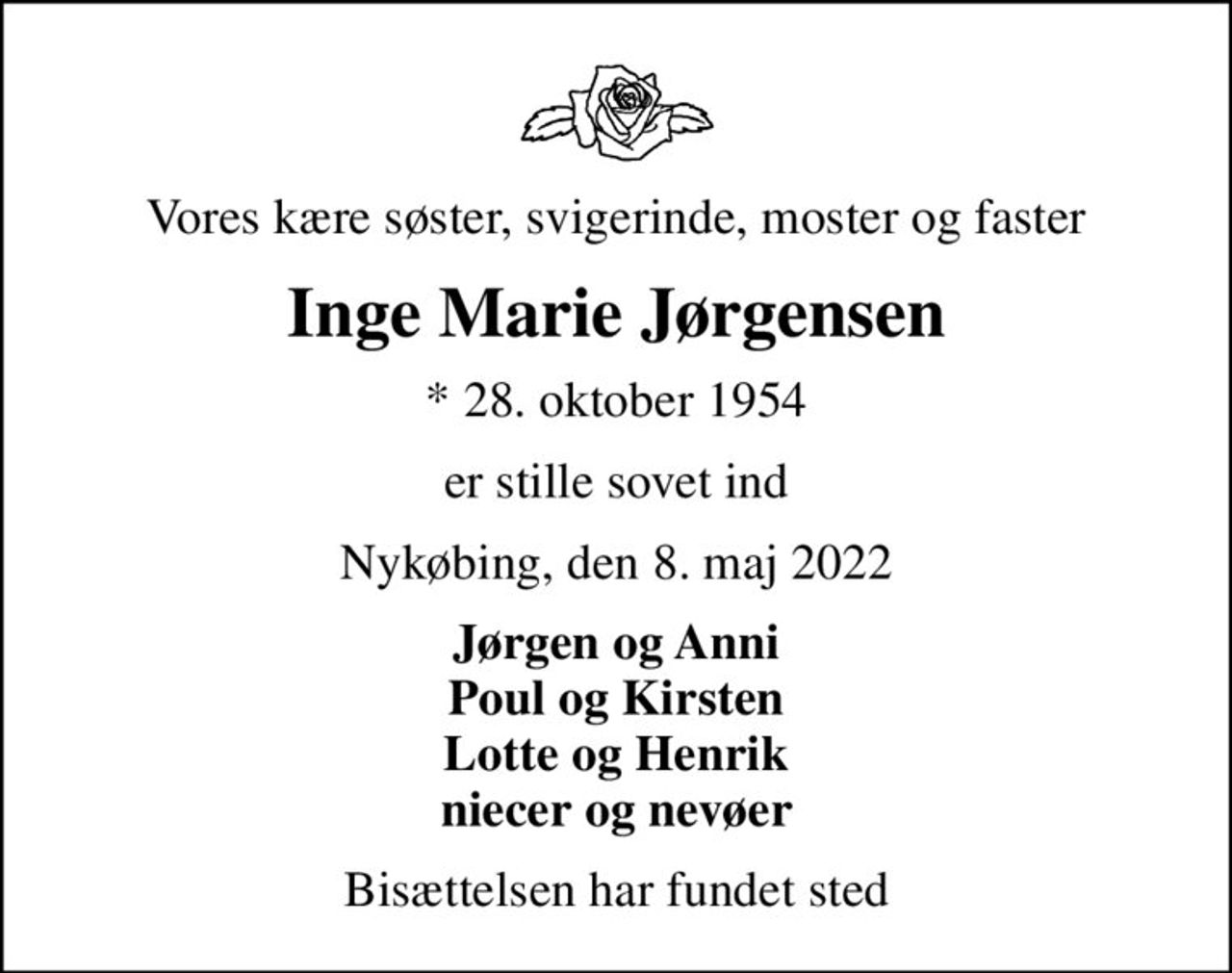 Vores kære søster, svigerinde, moster og faster
Inge Marie Jørgensen
* 28. oktober 1954
er stille sovet ind
Nykøbing, den 8. maj 2022
Jørgen og Anni Poul og Kirsten Lotte og Henrik niecer og nevøer
Bisættelsen har fundet sted