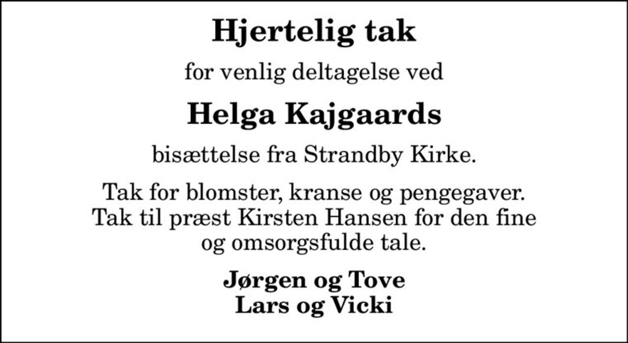 Hjertelig tak
for venlig deltagelse ved
Helga Kajgaards
bisættelse fra Strandby Kirke.
Tak for blomster, kranse og pengegaver. Tak til præst Kirsten Hansen for den fine og omsorgsfulde tale.
Jørgen og Tove Lars og Vicki
