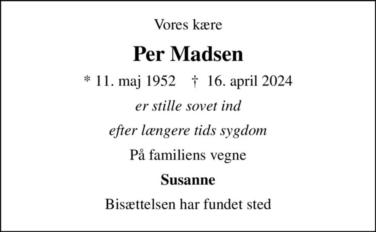Vores kære
Per Madsen
* 11. maj 1952    ✝ 16. april 2024
er stille sovet ind
efter længere tids sygdom
På familiens vegne
Susanne
Bisættelsen har fundet sted