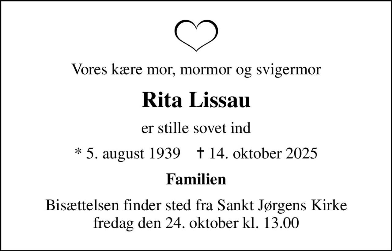 Vores kære mor, mormor og svigermor
Rita Lissau
er stille sovet ind
* 5. august 1939    ✝ 14. oktober 2025
Familien
Bisættelsen finder sted fra Sankt Jørgens Kirke  fredag den 24. oktober kl. 13.00