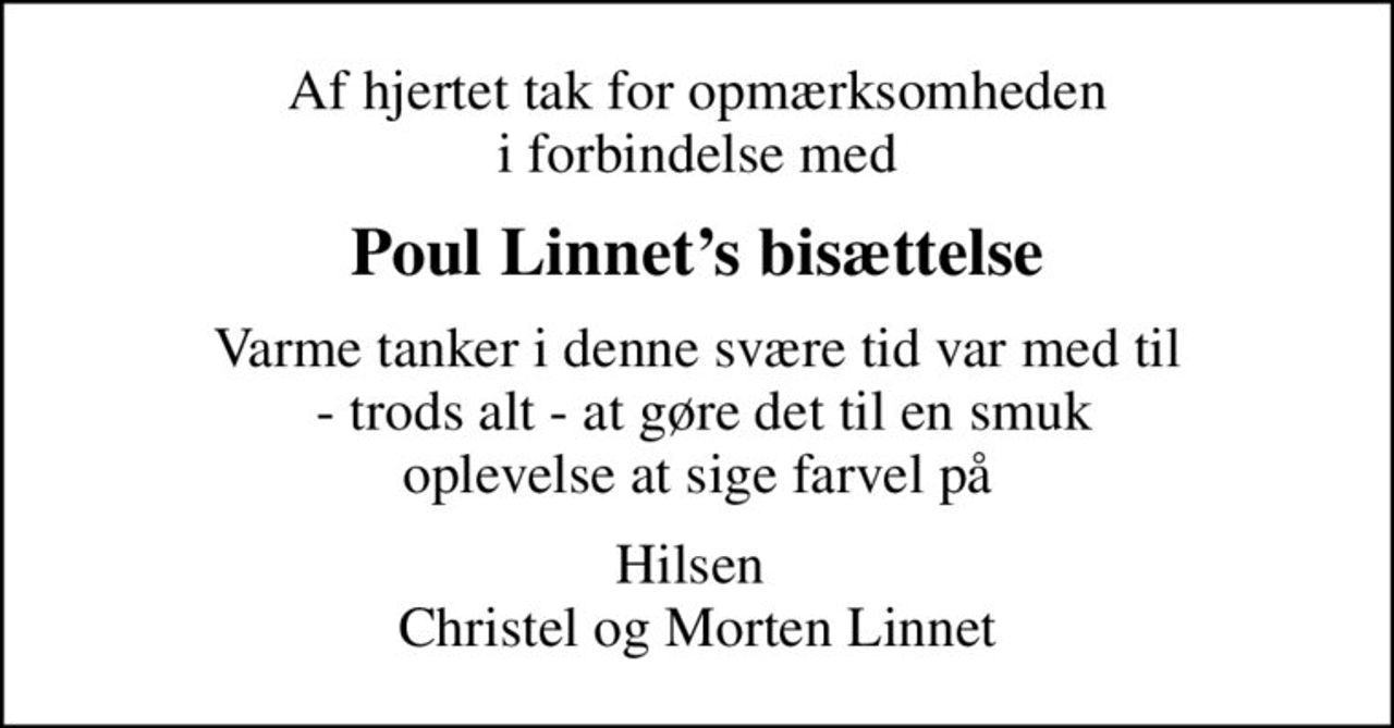 Af hjertet tak for opmærksomheden i forbindelse med
Poul Linnets bisættelse
Varme tanker i denne svære tid var med til  - trods alt - at gøre det til en smuk oplevelse at sige farvel på
Hilsen  Christel og Morten Linnet