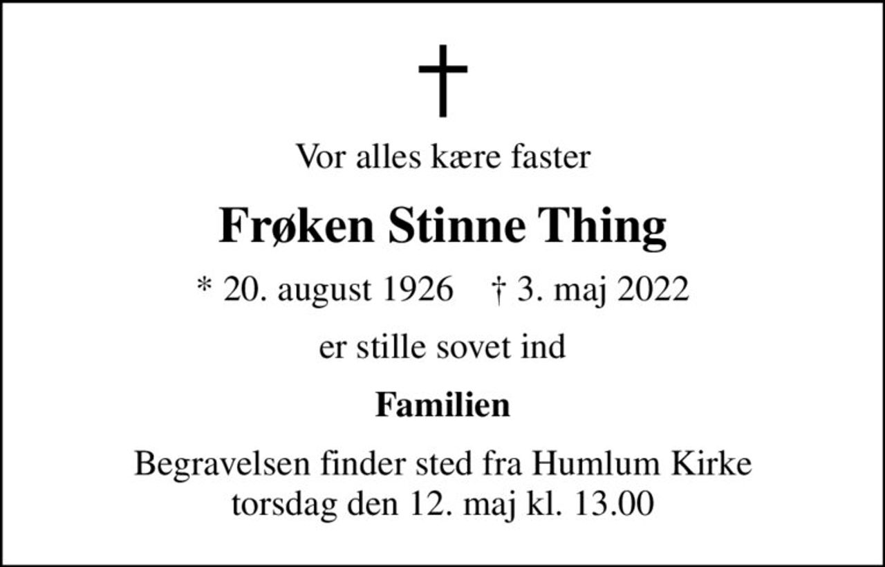 Vor alles kære faster
Frøken Stinne Thing
* 20. august 1926    ✝ 3. maj 2022
er stille sovet ind
Familien
Begravelsen finder sted fra Humlum Kirke  torsdag den 12. maj kl. 13.00