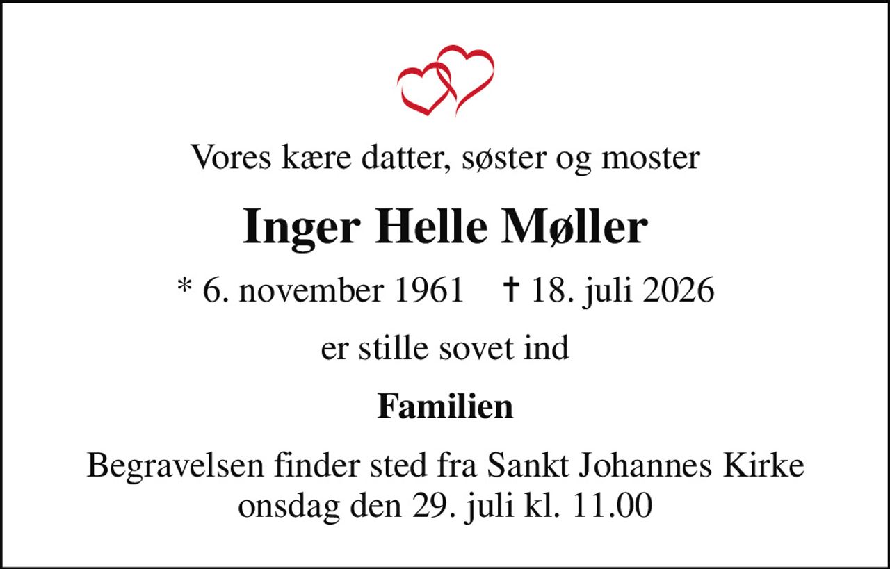Vores kære datter, søster og moster
Inger Helle Møller
* 6. november 1961    ✝ 18. juli 2026
er stille sovet ind
Familien
Begravelsen finder sted fra Sankt Johannes Kirke  onsdag den 29. juli kl. 11.00