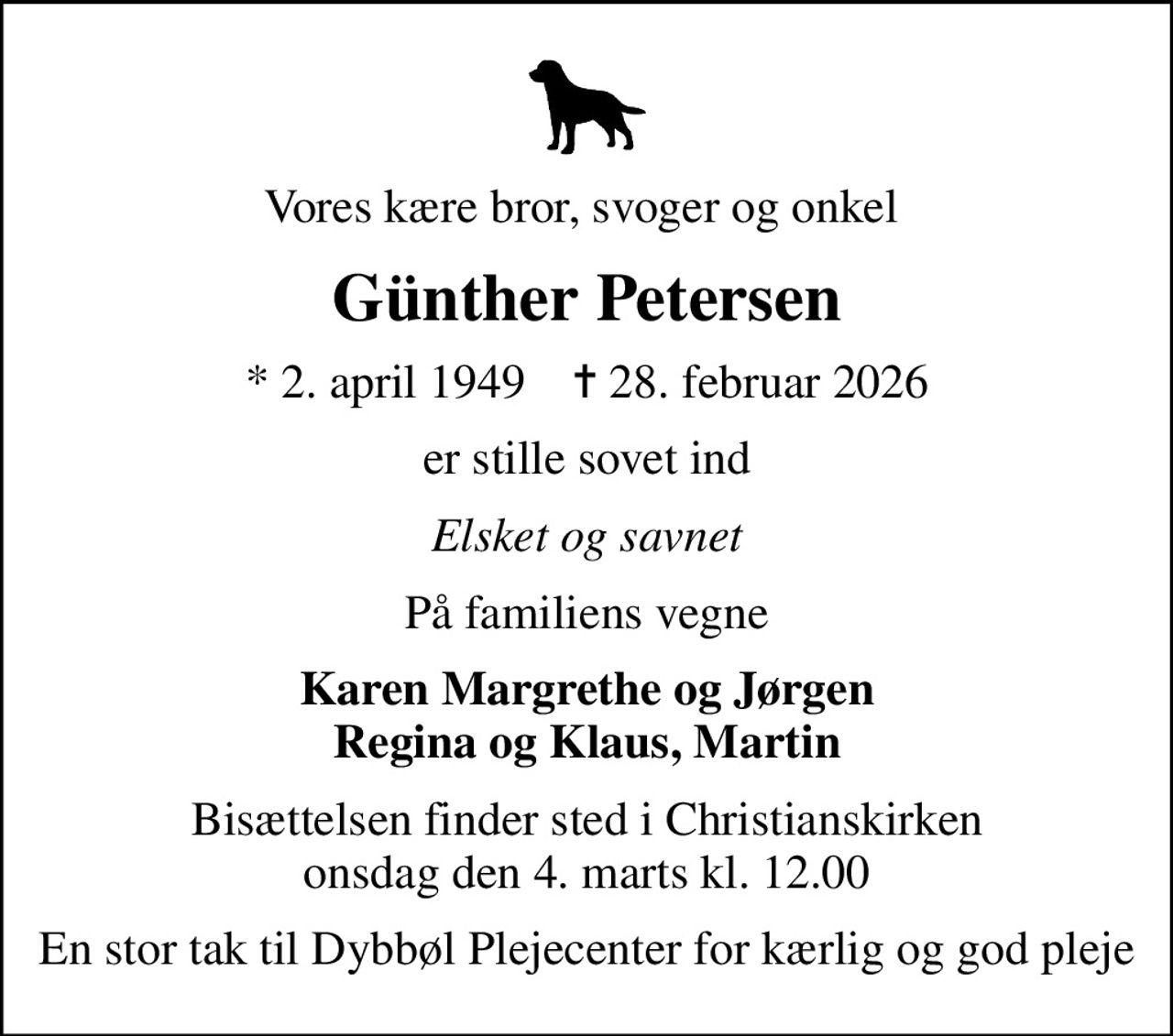 Vores kære bror, svoger og onkel 
Günther Petersen
* 2. april 1949    ✝ 28. februar 2026
er stille sovet ind
Elsket og savnet
På familiens vegne
Karen Margrethe og Jørgen Regina og Klaus, Martin
Bisættelsen finder sted i Christianskirken  onsdag den 4. marts kl. 12.00 
En stor tak til Dybbøl Plejecenter for kærlig og god pleje