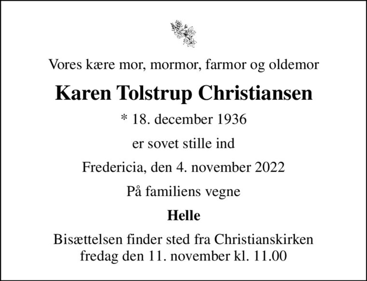 Vores kære mor, mormor, farmor og oldemor
Karen Tolstrup Christiansen
* 18. december 1936
er sovet stille ind
Fredericia, den 4. november 2022
På familiens vegne
Helle
Bisættelsen finder sted fra Christianskirken  fredag den 11. november kl. 11.00