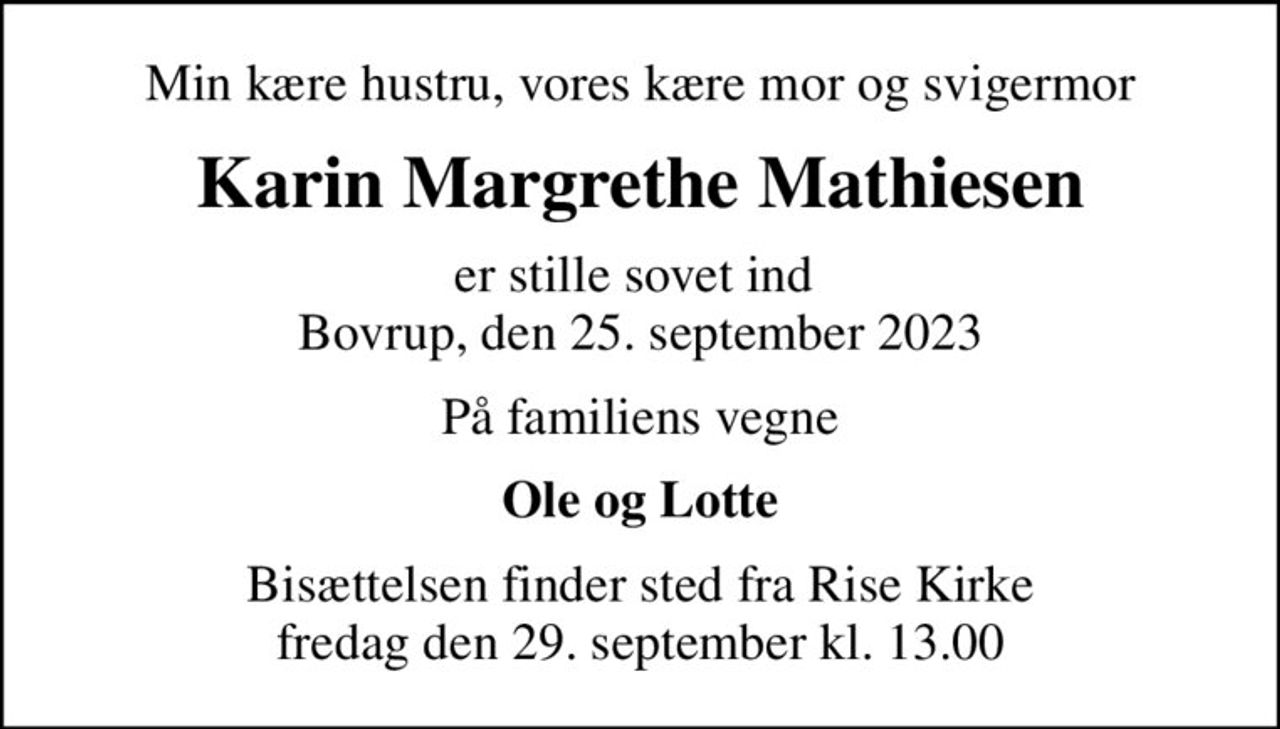 Min kære hustru, vores kære mor og svigermor
Karin Margrethe Mathiesen
er stille sovet ind  Bovrup, den 25. september 2023
På familiens vegne
Ole og Lotte
Bisættelsen finder sted fra Rise Kirke  fredag den 29. september kl. 13.00