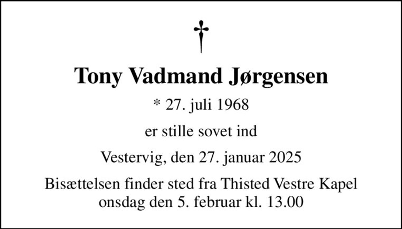 Tony Vadmand Jørgensen
* 27. juli 1968
er stille sovet ind
Vestervig, den 27. januar 2025
Bisættelsen finder sted fra Thisted Vestre Kapel  onsdag den 5. februar kl. 13.00