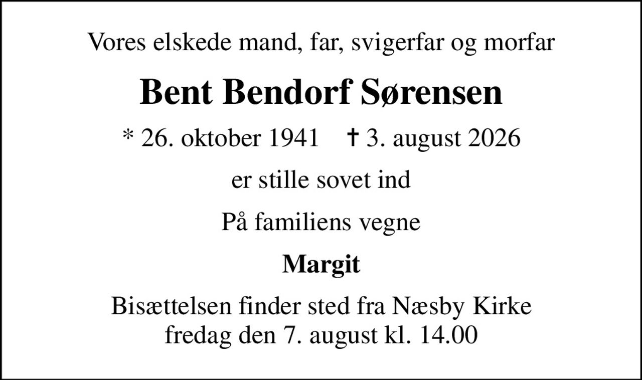 Vores elskede mand, far, svigerfar og morfar
Bent Bendorf Sørensen
* 26. oktober 1941    ✝ 3. august 2026
er stille sovet ind
På familiens vegne
Margit
Bisættelsen finder sted fra Næsby Kirke  fredag den 7. august kl. 14.00