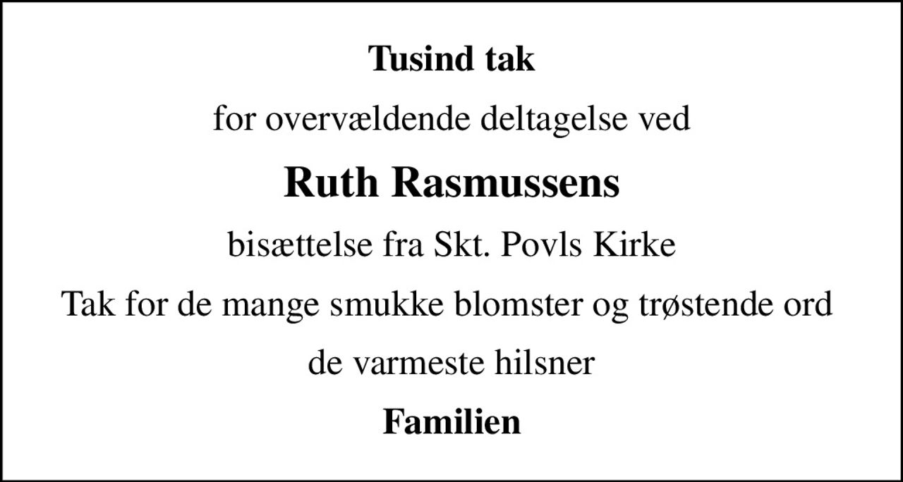 Tusind tak
for overvældende deltagelse ved
Ruth Rasmussens
bisættelse fra Skt. Povls Kirke
Tak for de mange smukke blomster og trøstende ord 
de varmeste hilsner
Familien