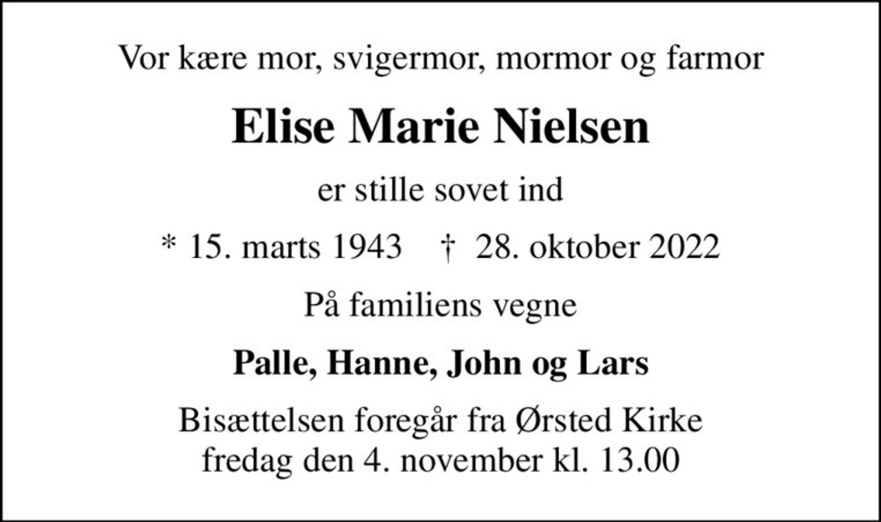 Vor kære mor, svigermor, mormor og farmor
Elise Marie Nielsen
er stille sovet ind
* 15. marts 1943    ✝ 28. oktober 2022
På familiens vegne
Palle, Hanne, John og Lars
Bisættelsen foregår fra Ørsted Kirke  fredag den 4. november kl. 13.00