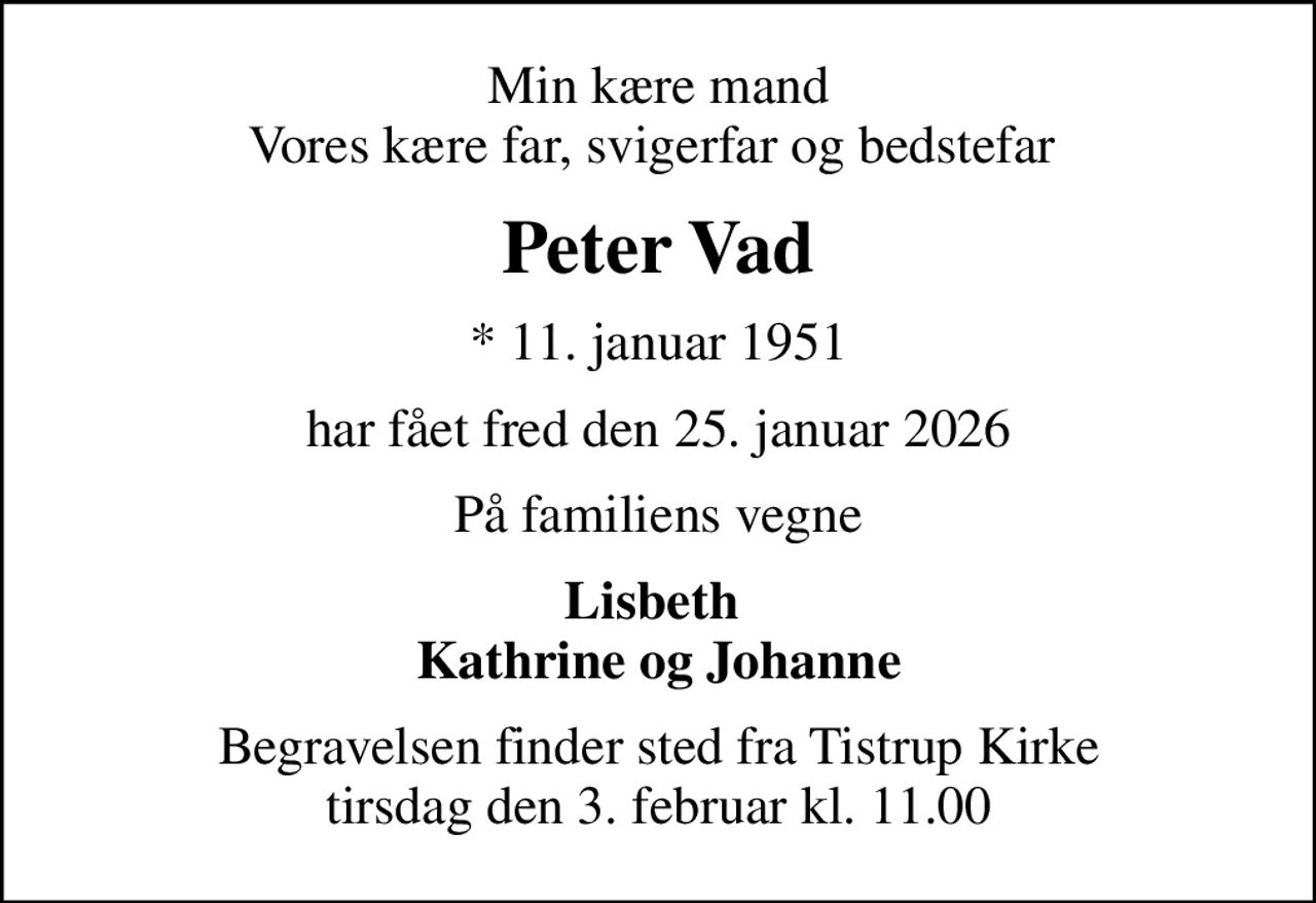 Min kære mand Vores kære far, svigerfar og bedstefar 
Peter Vad
* 11. januar 1951
har fået fred den 25. januar 2026
På familiens vegne
Lisbeth  Kathrine og Johanne
Begravelsen finder sted fra Tistrup Kirke  tirsdag den 3. februar kl. 11.00