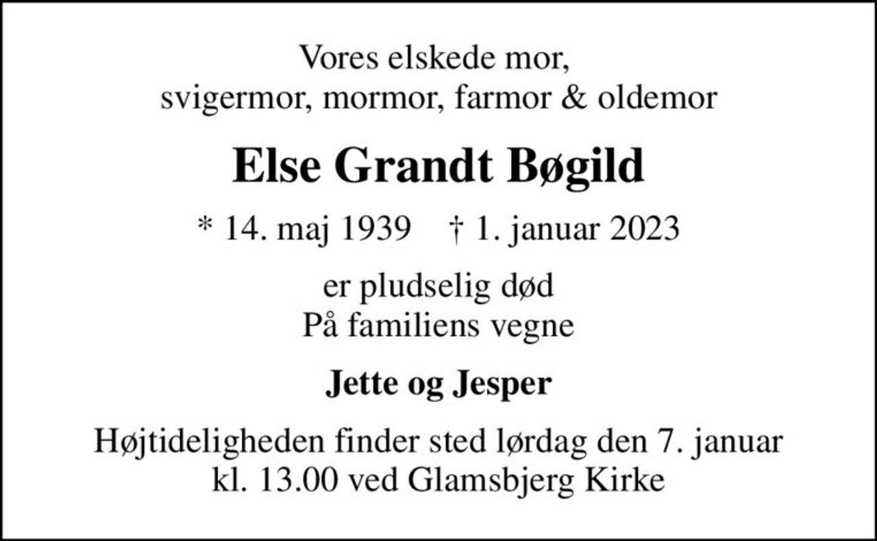 Vores elskede mor,  svigermor, mormor, farmor & oldemor
Else Grandt Bøgild
* 14. maj 1939    ✝ 1. januar 2023
er pludselig død På familiens vegne
Jette og Jesper
Højtideligheden finder sted lørdag den 7. januar kl. 13.00 ved Glamsbjerg Kirke