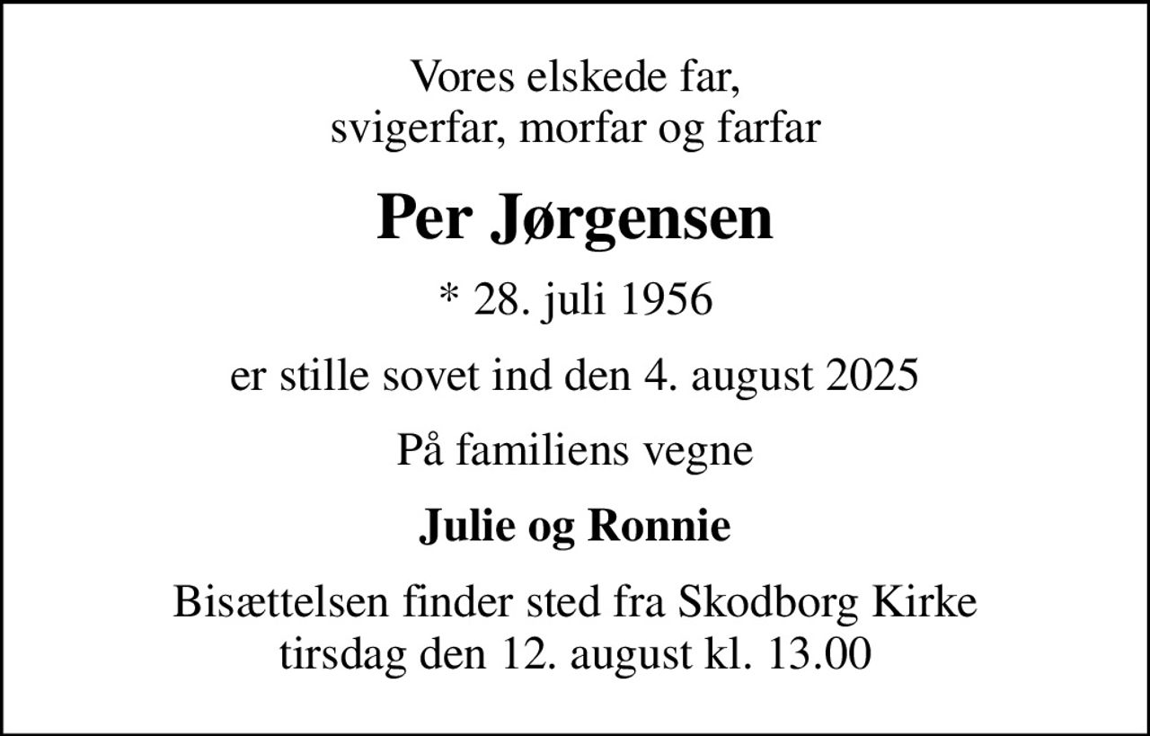 Vores elskede far, svigerfar, morfar og farfar
Per Jørgensen
* 28. juli 1956
er stille sovet ind den 4. august 2025
På familiens vegne
Julie og Ronnie
Bisættelsen finder sted fra Skodborg Kirke  tirsdag den 12. august kl. 13.00