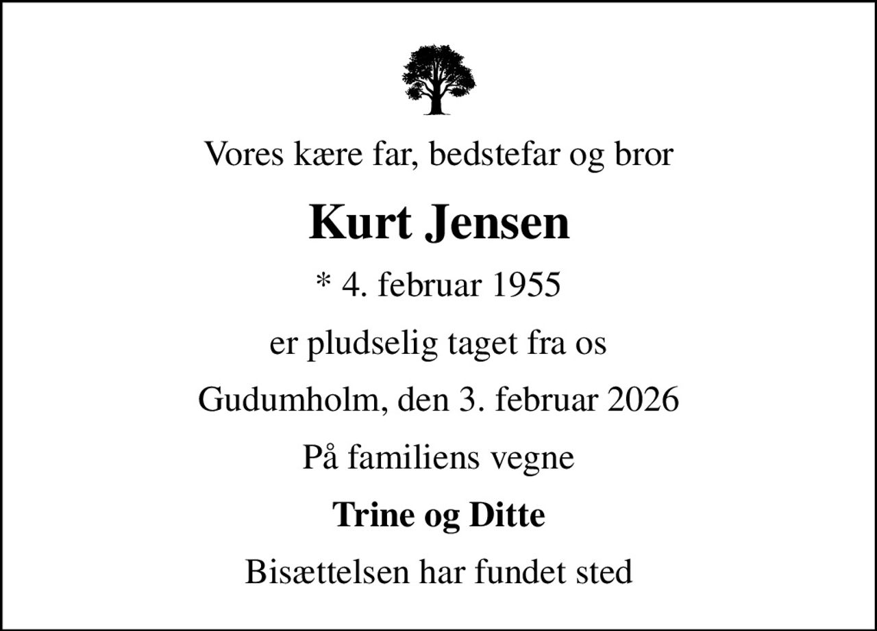 Vores kære far, bedstefar og bror
Kurt Jensen
* 4. februar 1955
er pludselig taget fra os
Gudumholm, den 3. februar 2026
På familiens vegne
Trine og Ditte
Bisættelsen har fundet sted