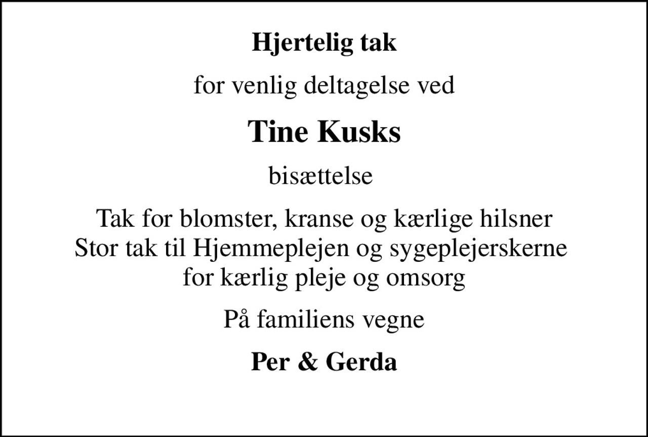 Hjertelig tak
for venlig deltagelse ved
Tine Kusks
bisættelse 
Tak for blomster, kranse og kærlige hilsner Stor tak til Hjemmeplejen og sygeplejerskerne  for kærlig pleje og omsorg
På familiens vegne
Per & Gerda