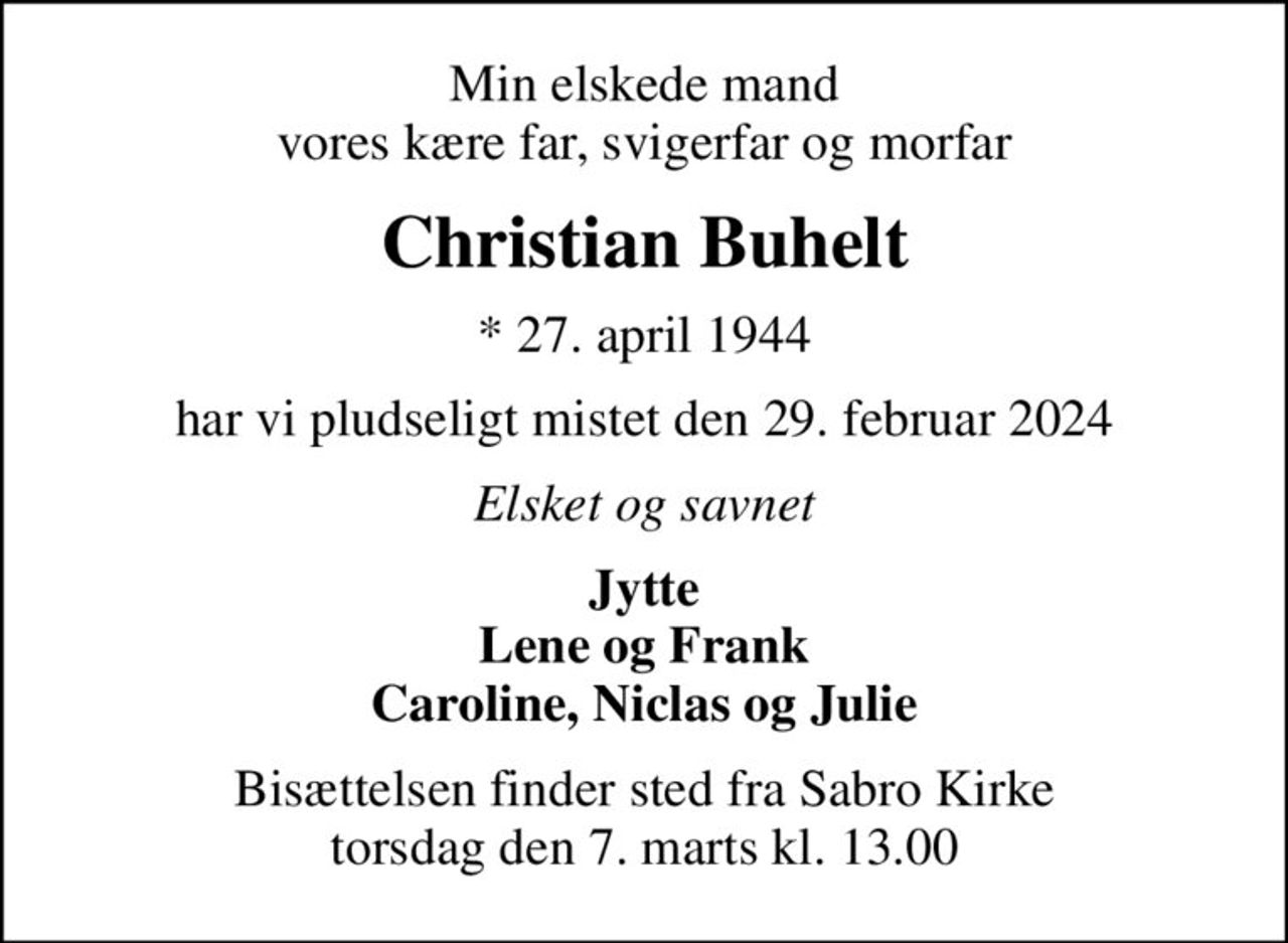 Min elskede mand vores kære far, svigerfar og morfar
Christian Buhelt
* 27. april 1944
har vi pludseligt mistet den 29. februar 2024
Elsket og savnet
Jytte Lene og Frank Caroline, Niclas og Julie
Bisættelsen finder sted fra Sabro Kirke  torsdag den 7. marts kl. 13.00