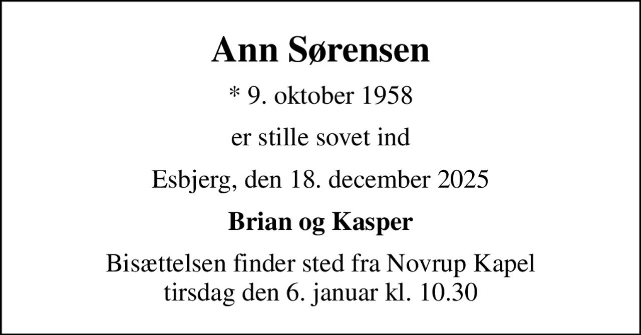 Ann Sørensen
* 9. oktober 1958
er stille sovet ind
Esbjerg, den 18. december 2025
Brian og Kasper
Bisættelsen finder sted fra Novrup Kapel  tirsdag den 6. januar kl. 10.30