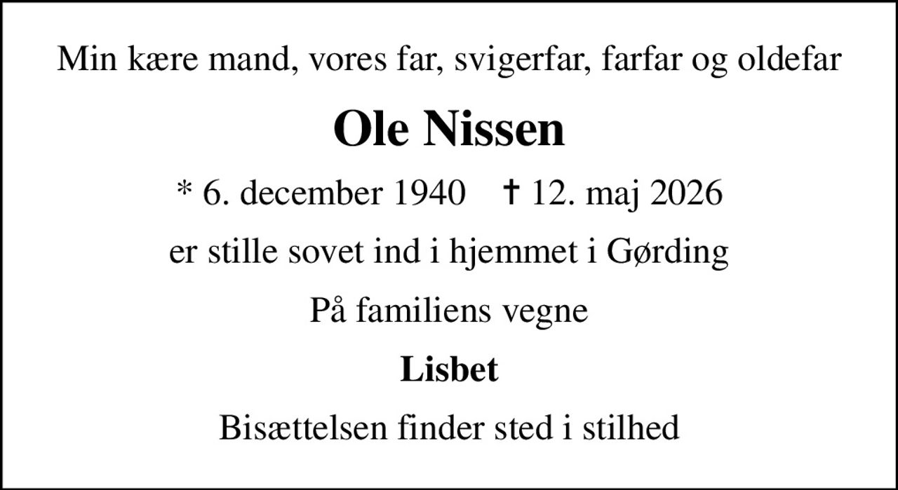 Min kære mand, vores far, svigerfar, farfar og oldefar
Ole Nissen
* 6. december 1940    ✝ 12. maj 2026
er stille sovet ind i hjemmet i Gørding
På familiens vegne
Lisbet
Bisættelsen finder sted i stilhed