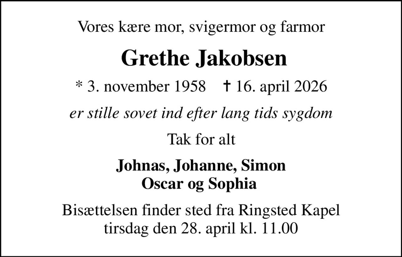 Vores kære mor, svigermor og farmor
 Grethe Jakobsen
* 3. november 1958    ✝ 16. april 2026
er stille sovet ind efter lang tids sygdom
Tak for alt
Johnas, Johanne, Simon Oscar og Sophia 
Bisættelsen finder sted fra Ringsted Kapel  tirsdag den 28. april kl. 11.00