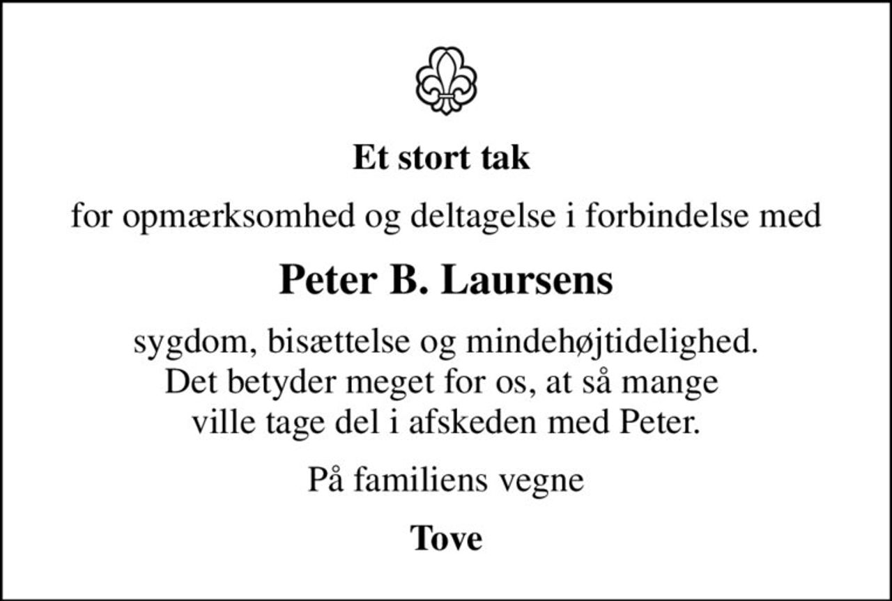 Et stort tak 
for opmærksomhed og deltagelse i forbindelse med
Peter B. Laursens
sygdom, bisættelse og mindehøjtidelighed. Det betyder meget for os, at så mange  ville tage del i afskeden med Peter.
På familiens vegne
Tove