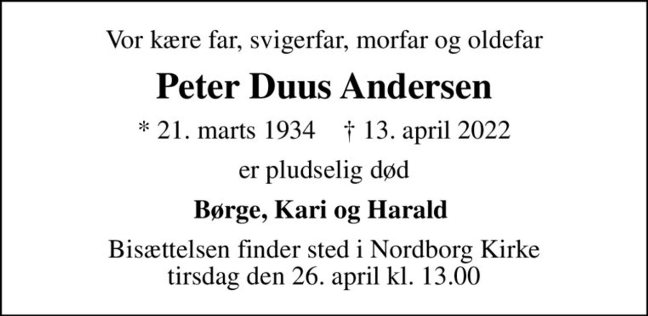Vor kære far, svigerfar, morfar og oldefar
Peter Duus Andersen
* 21. marts 1934    ✝ 13. april 2022
er pludselig død
Børge, Kari og Harald 
Bisættelsen finder sted i Nordborg Kirke  tirsdag den 26. april kl. 13.00